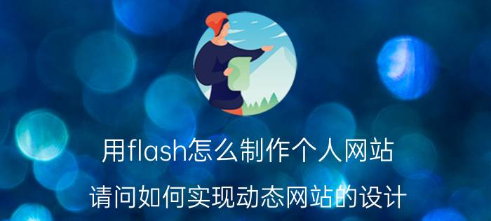 用flash怎么制作个人网站 请问如何实现动态网站的设计？